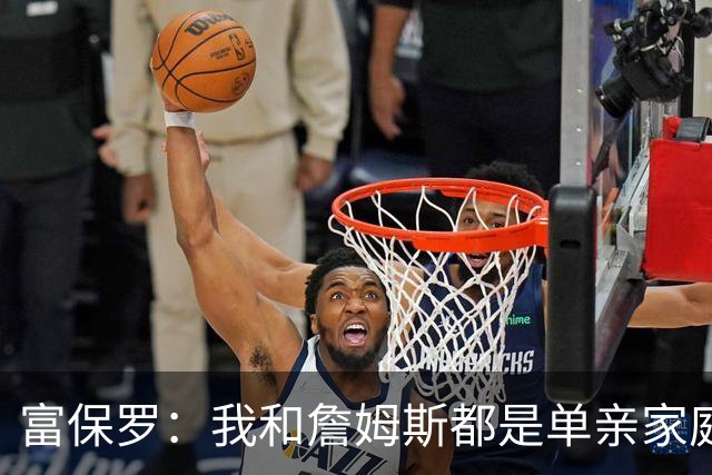 富保罗：我和詹姆斯都是单亲家庭&母亲很年轻 我们最开始因此投缘
